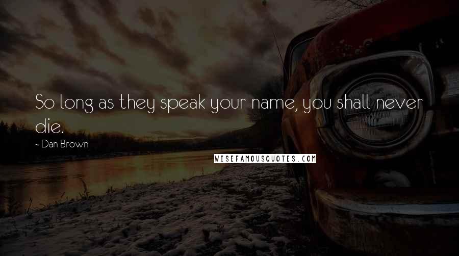 Dan Brown Quotes: So long as they speak your name, you shall never die.