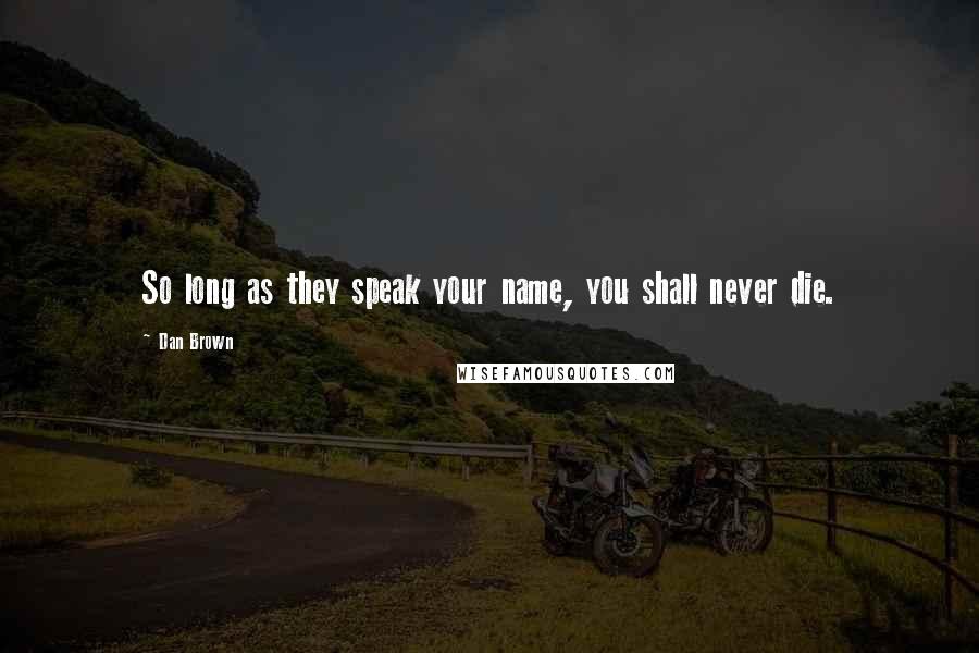 Dan Brown Quotes: So long as they speak your name, you shall never die.