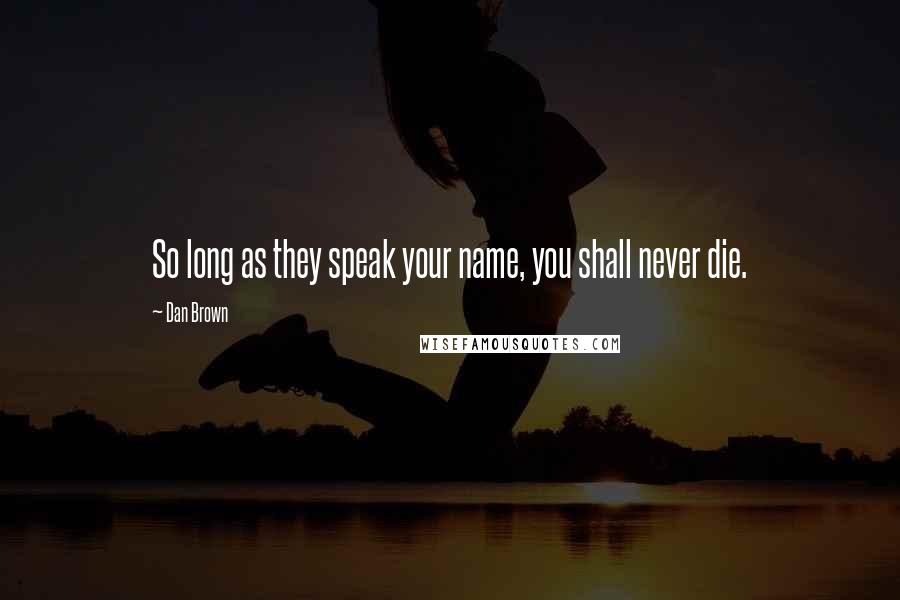 Dan Brown Quotes: So long as they speak your name, you shall never die.