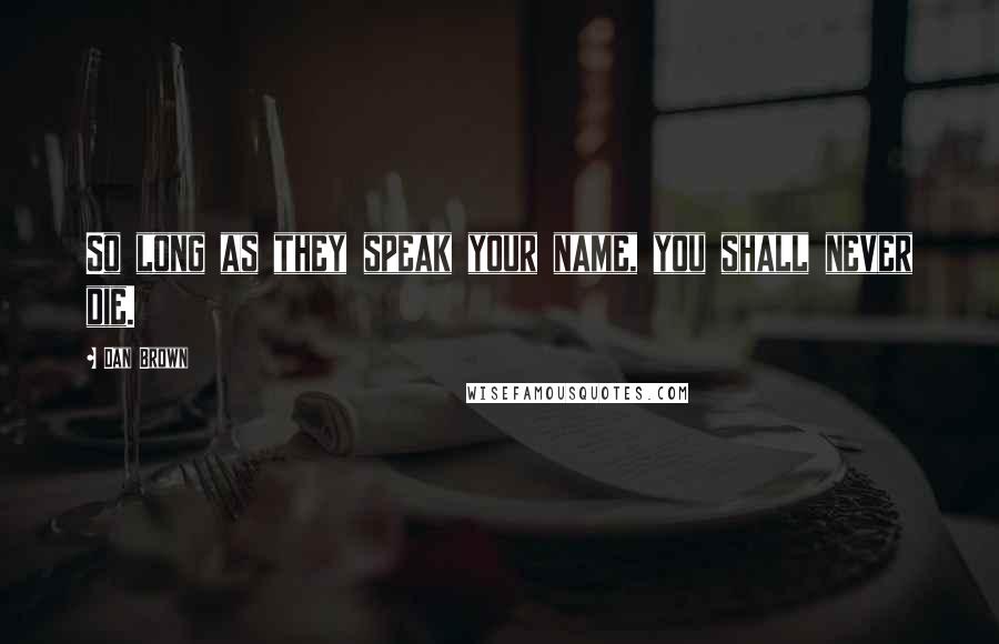 Dan Brown Quotes: So long as they speak your name, you shall never die.