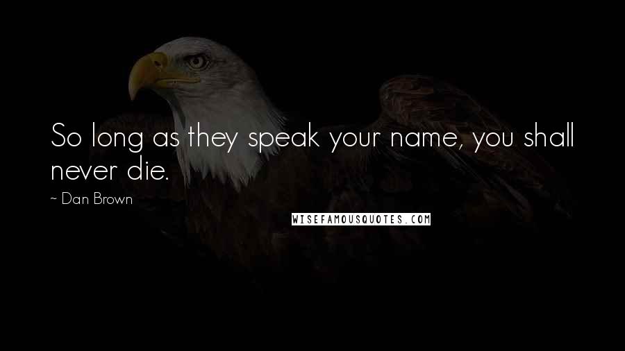 Dan Brown Quotes: So long as they speak your name, you shall never die.