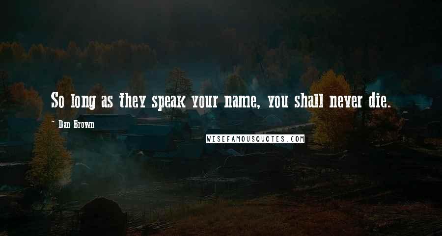 Dan Brown Quotes: So long as they speak your name, you shall never die.