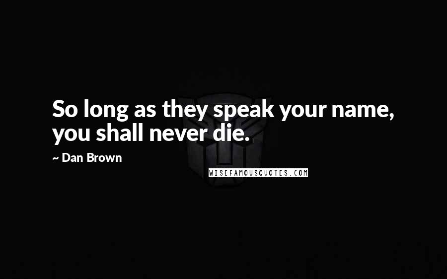 Dan Brown Quotes: So long as they speak your name, you shall never die.