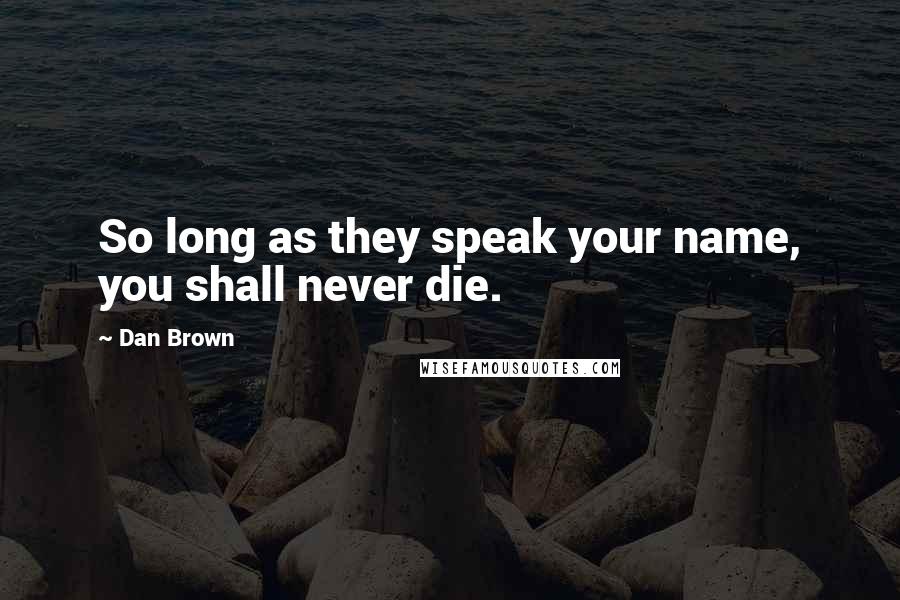 Dan Brown Quotes: So long as they speak your name, you shall never die.