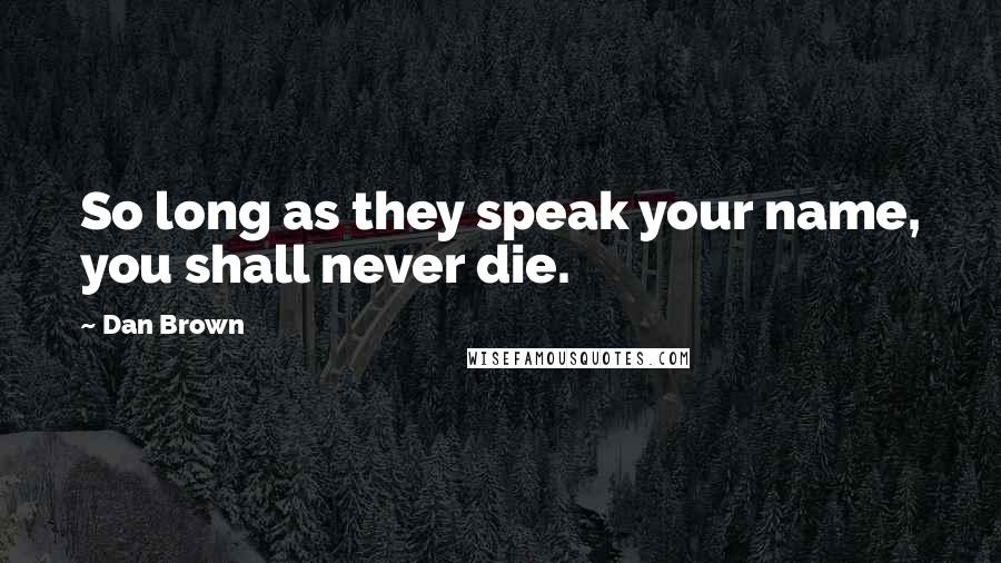 Dan Brown Quotes: So long as they speak your name, you shall never die.
