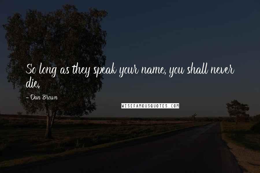 Dan Brown Quotes: So long as they speak your name, you shall never die.