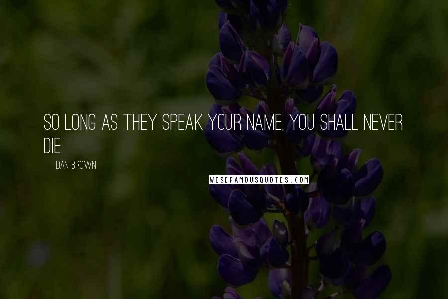 Dan Brown Quotes: So long as they speak your name, you shall never die.
