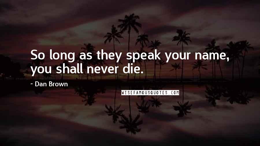 Dan Brown Quotes: So long as they speak your name, you shall never die.