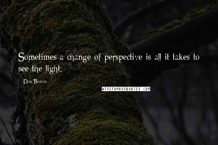 Dan Brown Quotes: Sometimes a change of perspective is all it takes to see the light.