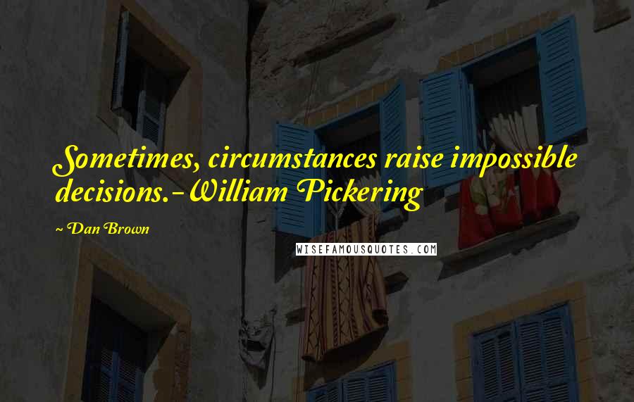 Dan Brown Quotes: Sometimes, circumstances raise impossible decisions.-William Pickering