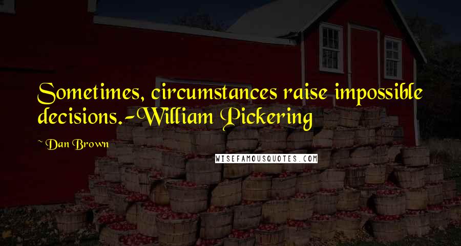 Dan Brown Quotes: Sometimes, circumstances raise impossible decisions.-William Pickering