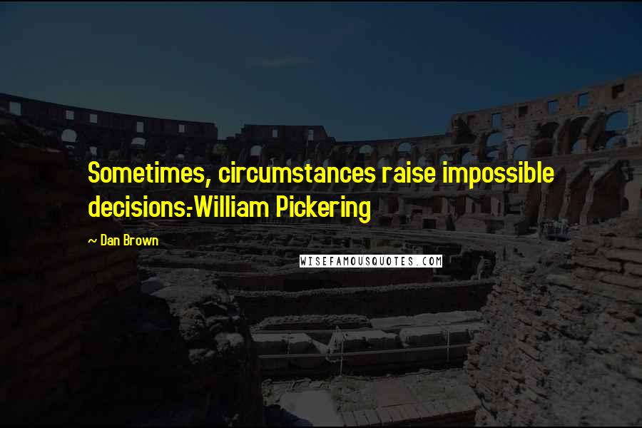 Dan Brown Quotes: Sometimes, circumstances raise impossible decisions.-William Pickering