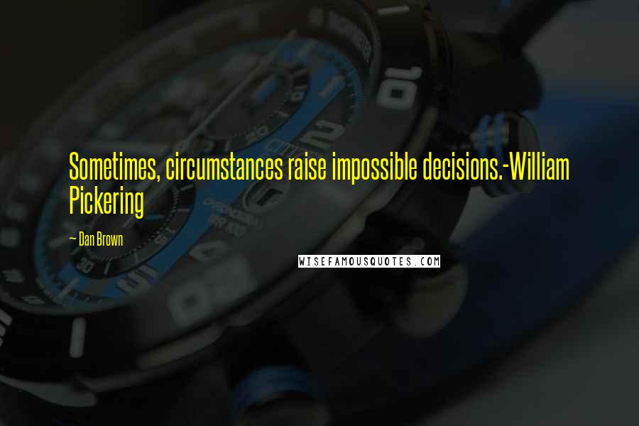 Dan Brown Quotes: Sometimes, circumstances raise impossible decisions.-William Pickering