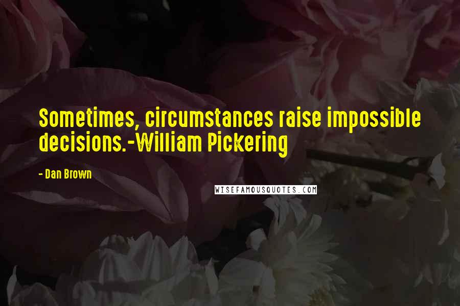 Dan Brown Quotes: Sometimes, circumstances raise impossible decisions.-William Pickering