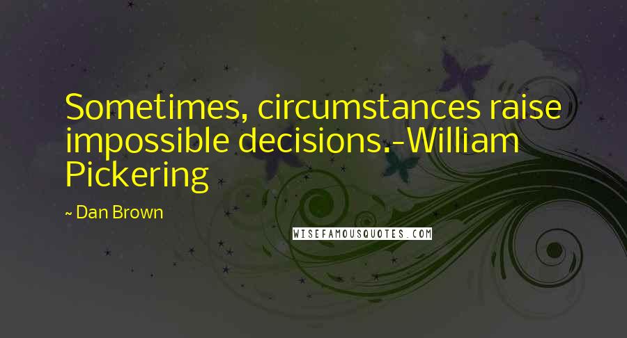 Dan Brown Quotes: Sometimes, circumstances raise impossible decisions.-William Pickering