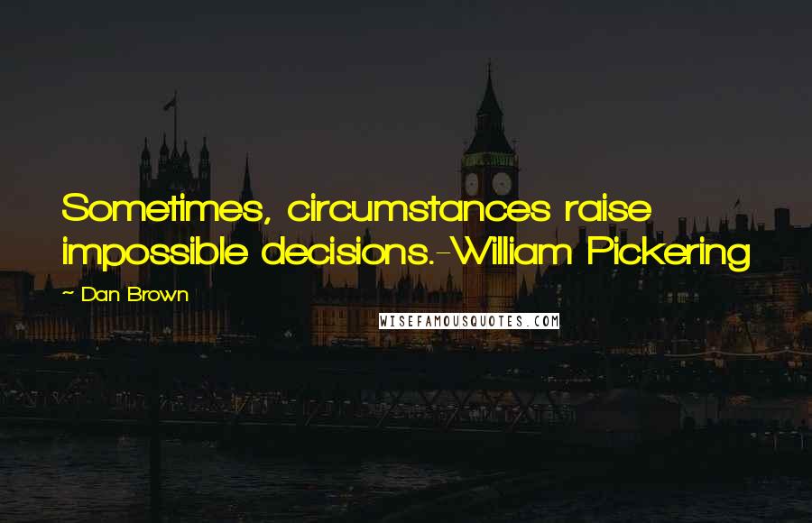 Dan Brown Quotes: Sometimes, circumstances raise impossible decisions.-William Pickering