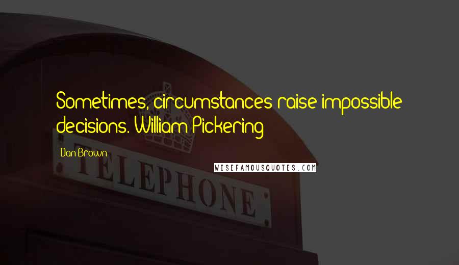 Dan Brown Quotes: Sometimes, circumstances raise impossible decisions.-William Pickering