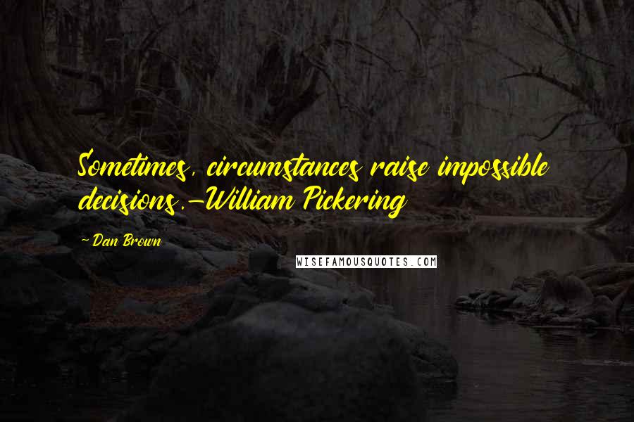 Dan Brown Quotes: Sometimes, circumstances raise impossible decisions.-William Pickering