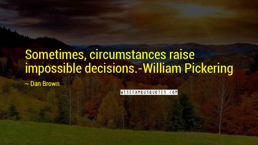 Dan Brown Quotes: Sometimes, circumstances raise impossible decisions.-William Pickering