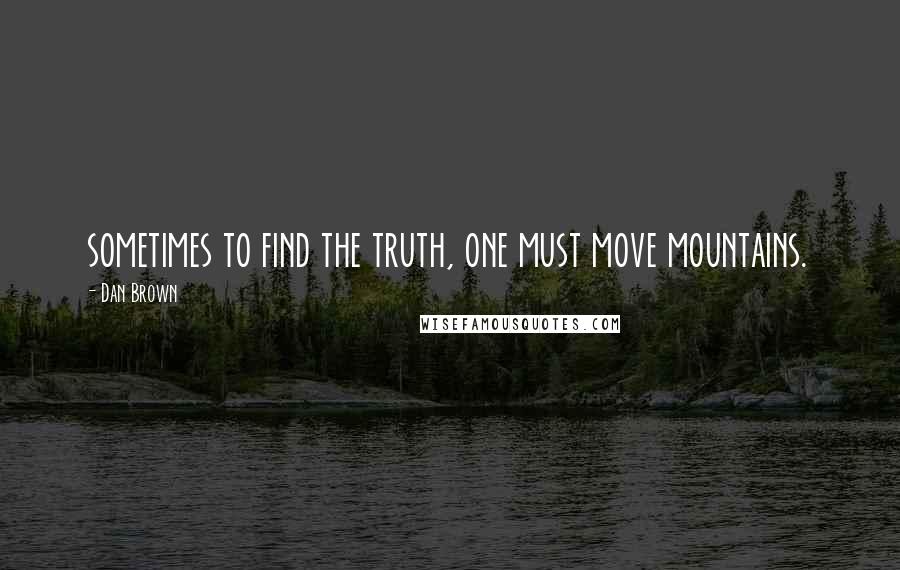 Dan Brown Quotes: sometimes to find the truth, one must move mountains.