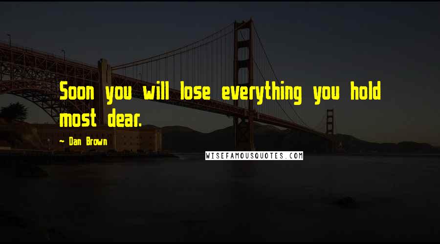Dan Brown Quotes: Soon you will lose everything you hold most dear.