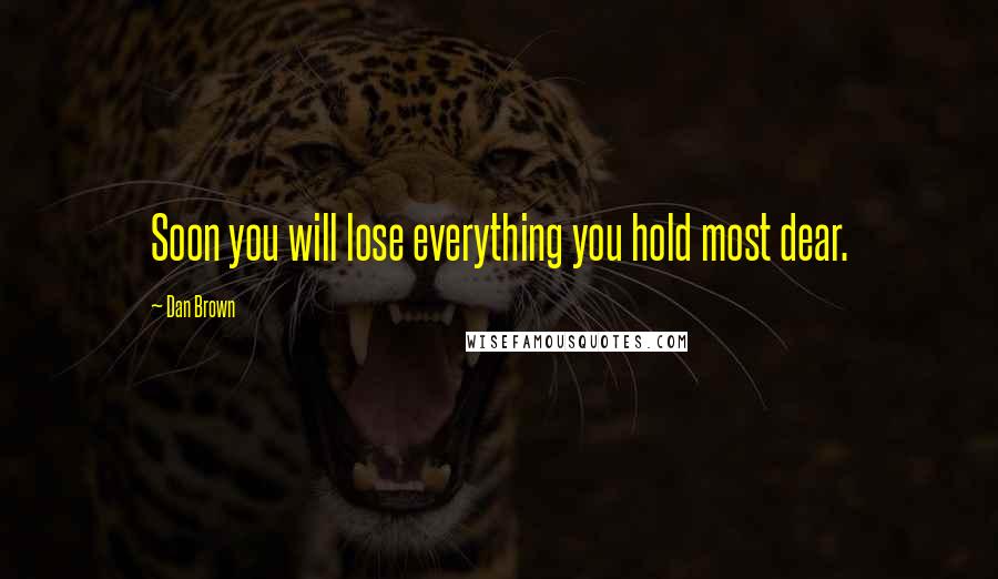 Dan Brown Quotes: Soon you will lose everything you hold most dear.