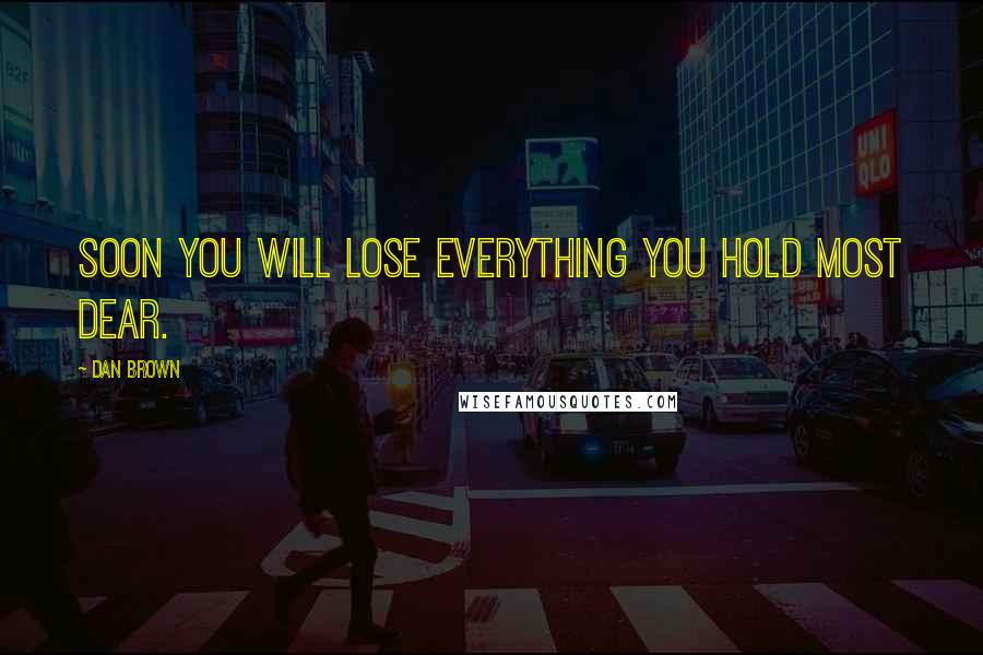 Dan Brown Quotes: Soon you will lose everything you hold most dear.