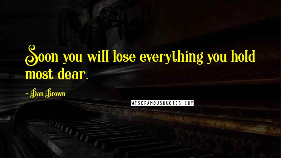 Dan Brown Quotes: Soon you will lose everything you hold most dear.