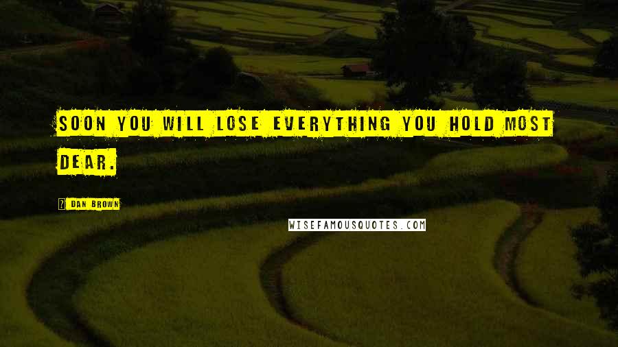 Dan Brown Quotes: Soon you will lose everything you hold most dear.