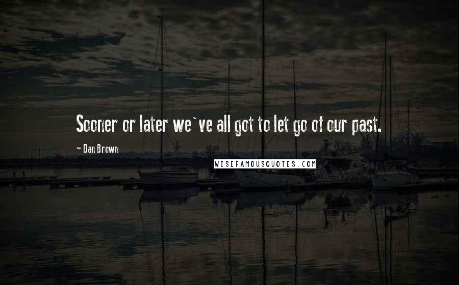 Dan Brown Quotes: Sooner or later we've all got to let go of our past.