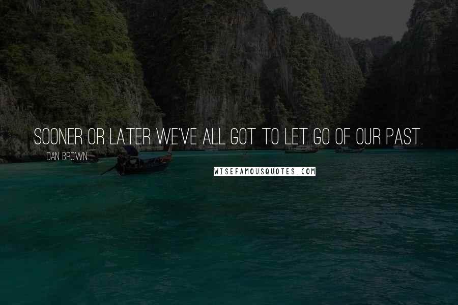 Dan Brown Quotes: Sooner or later we've all got to let go of our past.