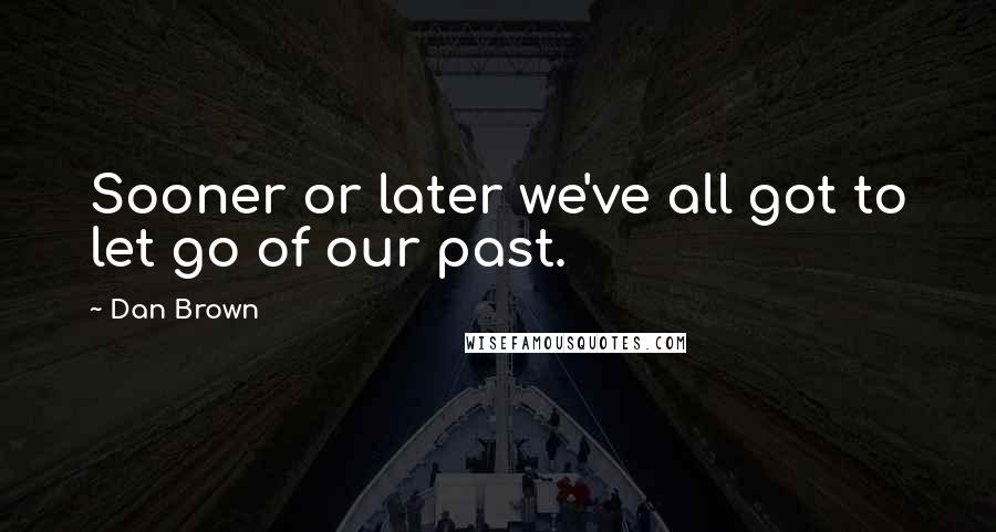 Dan Brown Quotes: Sooner or later we've all got to let go of our past.