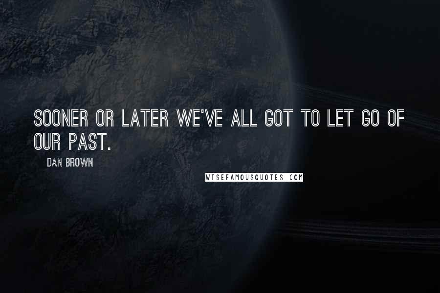 Dan Brown Quotes: Sooner or later we've all got to let go of our past.