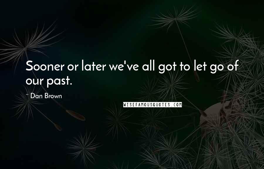 Dan Brown Quotes: Sooner or later we've all got to let go of our past.