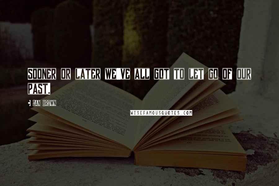 Dan Brown Quotes: Sooner or later we've all got to let go of our past.