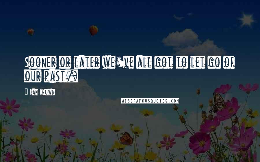 Dan Brown Quotes: Sooner or later we've all got to let go of our past.