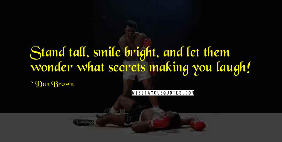 Dan Brown Quotes: Stand tall, smile bright, and let them wonder what secrets making you laugh!