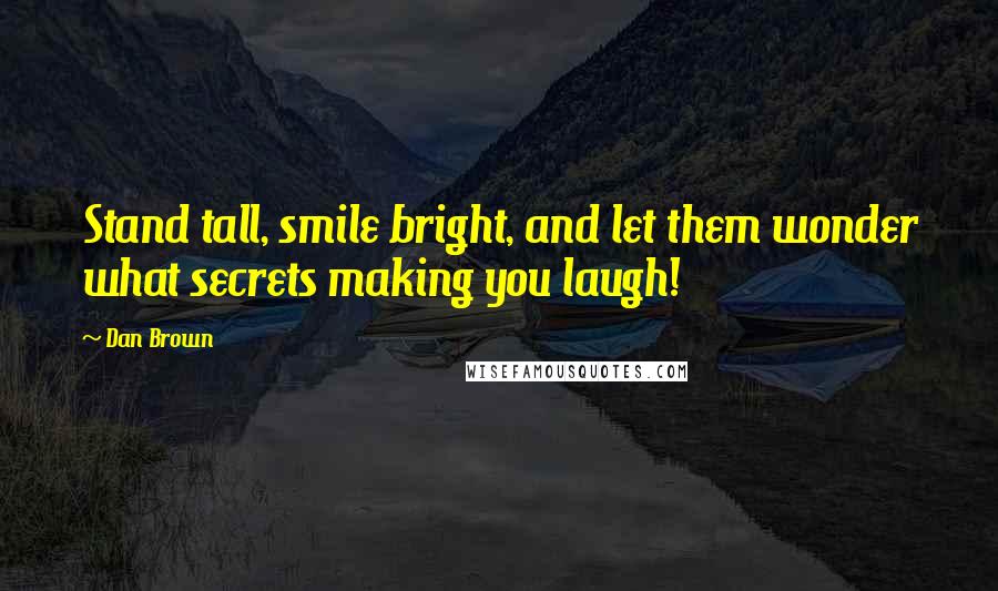 Dan Brown Quotes: Stand tall, smile bright, and let them wonder what secrets making you laugh!