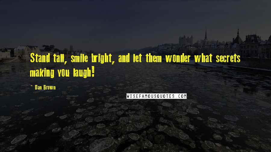 Dan Brown Quotes: Stand tall, smile bright, and let them wonder what secrets making you laugh!
