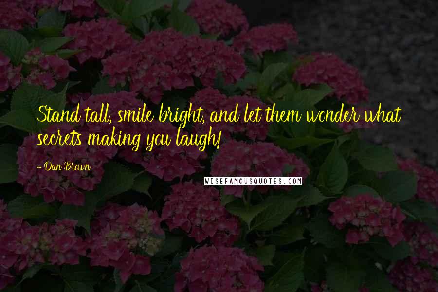 Dan Brown Quotes: Stand tall, smile bright, and let them wonder what secrets making you laugh!