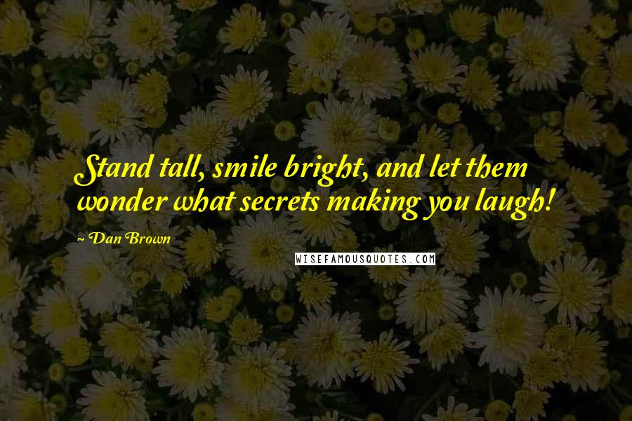 Dan Brown Quotes: Stand tall, smile bright, and let them wonder what secrets making you laugh!