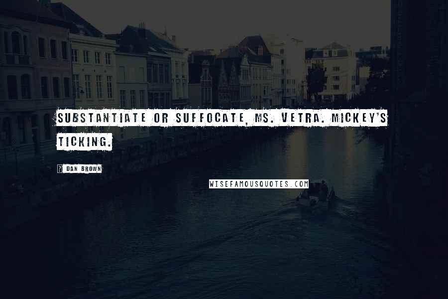 Dan Brown Quotes: Substantiate or suffocate, Ms. Vetra. Mickey's ticking.