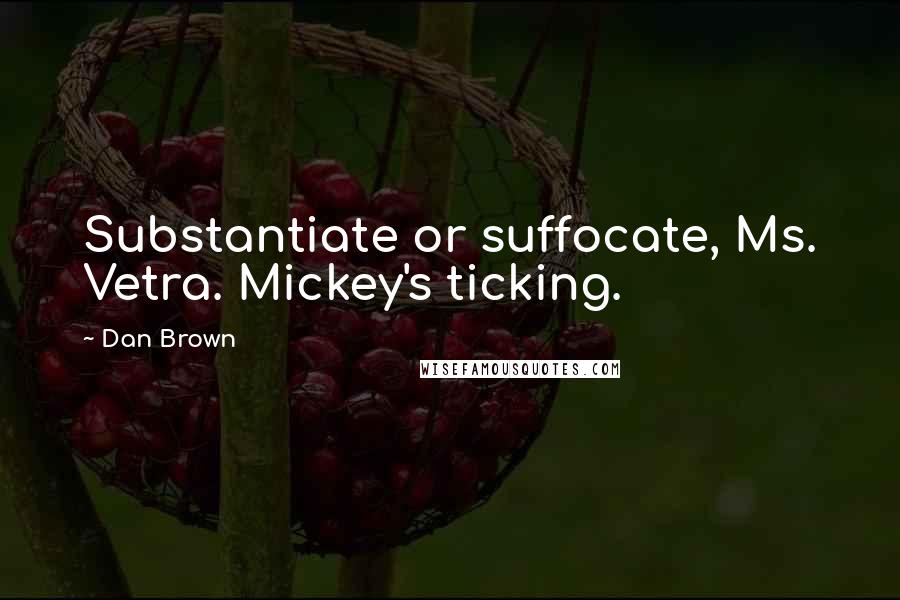 Dan Brown Quotes: Substantiate or suffocate, Ms. Vetra. Mickey's ticking.