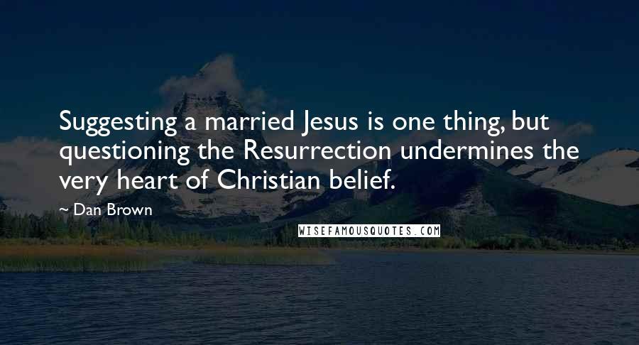 Dan Brown Quotes: Suggesting a married Jesus is one thing, but questioning the Resurrection undermines the very heart of Christian belief.