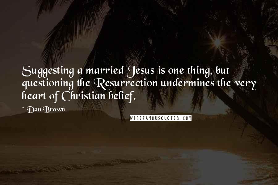Dan Brown Quotes: Suggesting a married Jesus is one thing, but questioning the Resurrection undermines the very heart of Christian belief.