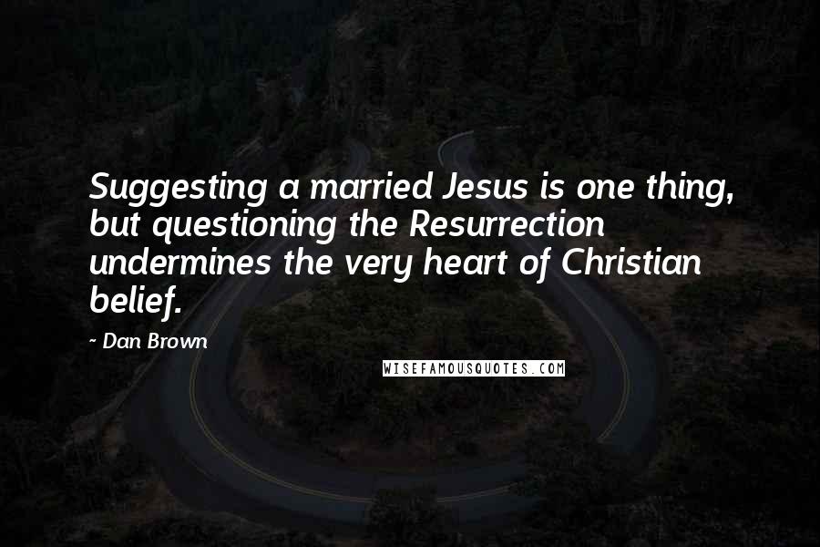 Dan Brown Quotes: Suggesting a married Jesus is one thing, but questioning the Resurrection undermines the very heart of Christian belief.