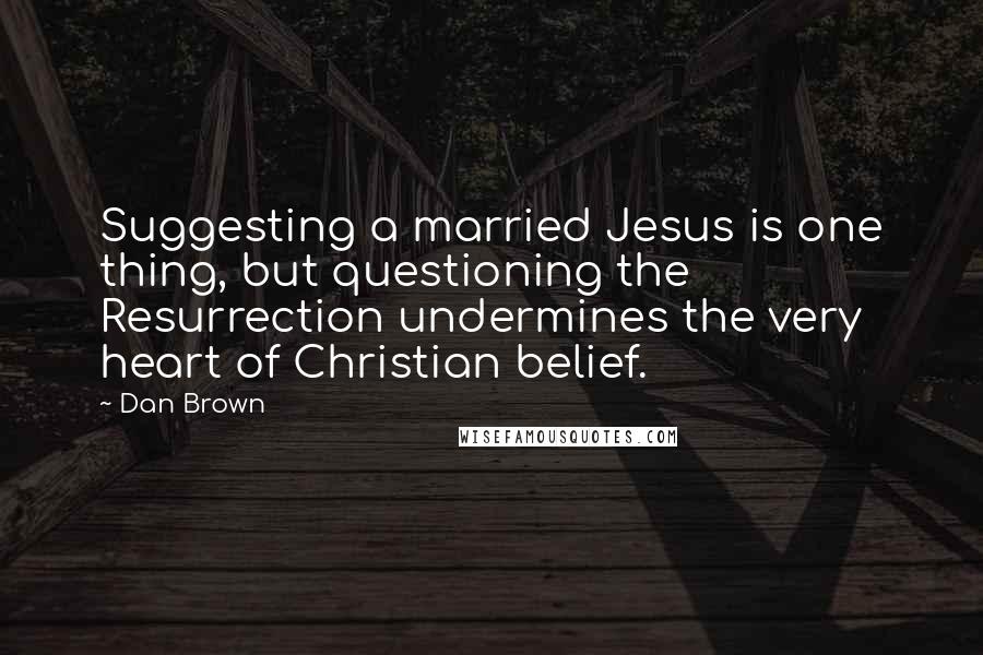 Dan Brown Quotes: Suggesting a married Jesus is one thing, but questioning the Resurrection undermines the very heart of Christian belief.