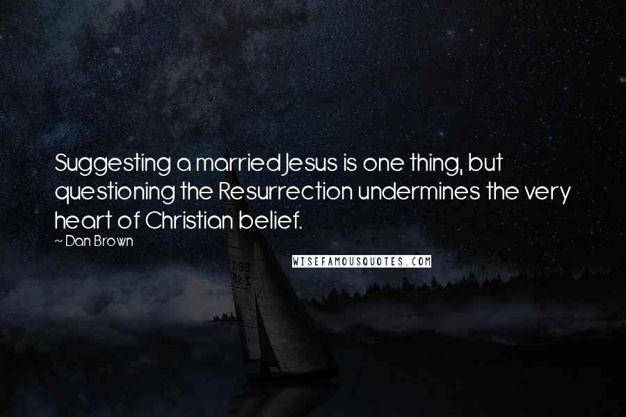 Dan Brown Quotes: Suggesting a married Jesus is one thing, but questioning the Resurrection undermines the very heart of Christian belief.