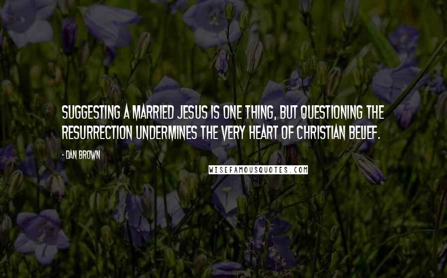 Dan Brown Quotes: Suggesting a married Jesus is one thing, but questioning the Resurrection undermines the very heart of Christian belief.