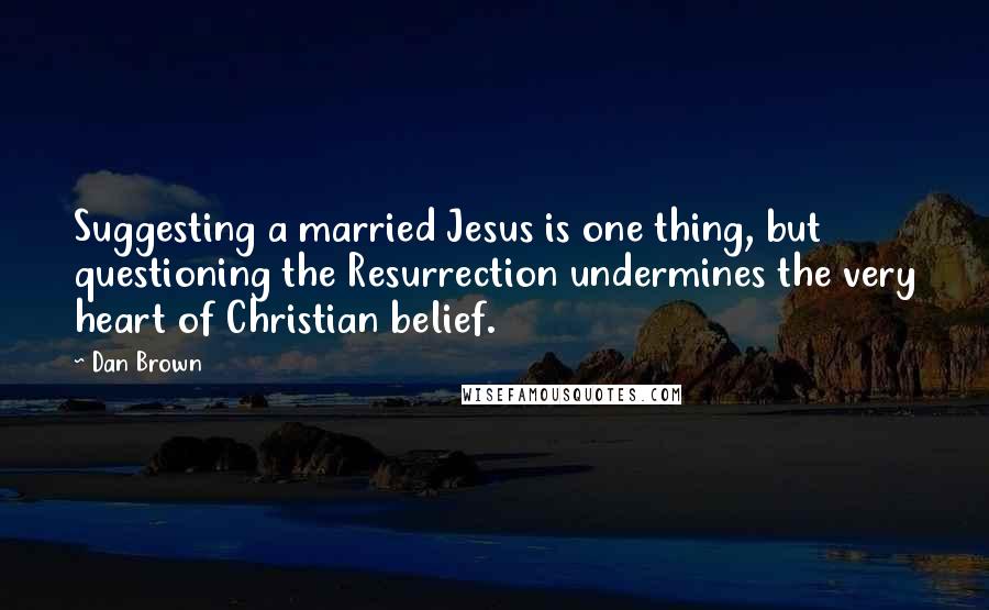 Dan Brown Quotes: Suggesting a married Jesus is one thing, but questioning the Resurrection undermines the very heart of Christian belief.